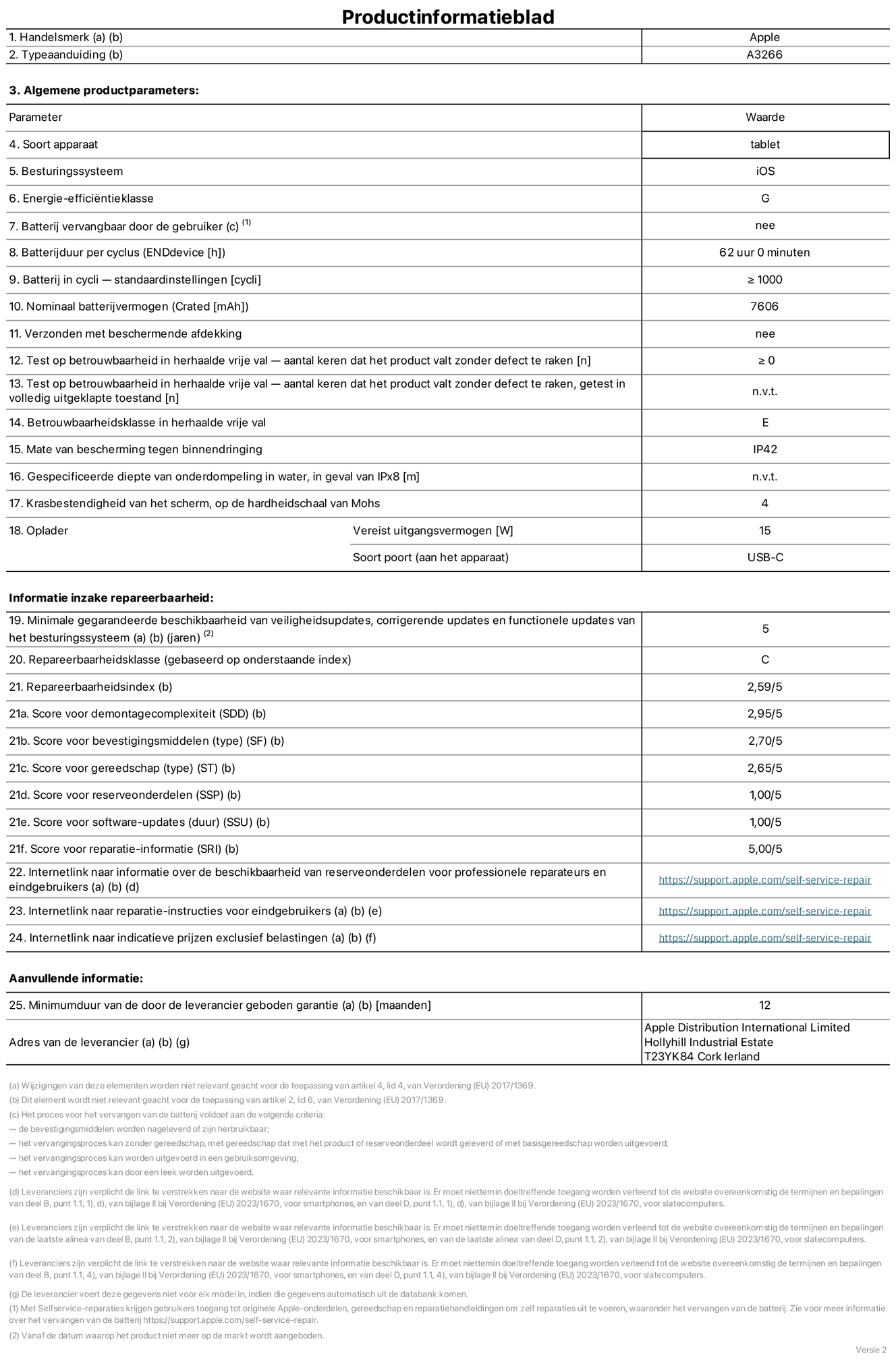 Productinformatieblad voor 11-inch iPad Air Wi-Fi. Model A3266. Geleverd door Apple UK Ltd, 100 New Bridge Street, Londen EC4V 6JA. Type device: tablet. Besturingssysteem: iOS. Energie-efficiëntieklasse voor standaard dynamisch bereik: G. Batterijduur: 62 uur. Batterijduur in cycli: ≥ 1000. Nominale batterijcapaciteit: 7606 mAh. Herhaalde betrouwbaarheidstest voor vrije val, valt zonder defect: ≥ 0. Herhaalde vrije val betrouwbaarheidsklasse: E. Beschermingsklasse: IP42. Krasbestendigheid van het scherm op de hardheidsschaal van Mohs: 4. Vereist uitgangsvermogen van de oplader: 15 W. Type opladeraansluiting: USB-C. Minimale gegarandeerde beschikbaarheid van beveiligingsupdates van het besturingssysteem, corrigerende updates en functionaliteitsupdates: 5 jaar. Herstelbaarheidsklasse: C. Herstelbaarheidsindex: 2,59/5. Score demontagediepte: 2,95/5. Score sluitingen (type): 2,70/5. Gereedschapsscore: 2,65/5. Reservedeelscore: 1,00/5. Score software-updates: 1,00/5. Score reparatiegegevens: 5,00/5. Weblink naar informatie over de beschikbaarheid van reserveonderdelen voor professionele reparaties en eindgebruikers: https://support.apple.com/self-service-repair. Weblink voor reparatie-instructies voor eindgebruikers: https://support.apple.com/self-service-repair. Weblink naar indicatieve prijzen vóór belasting: https://support.apple.com/self-service-repair. Inclusief 12 maanden algemene garantie.